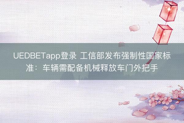 UEDBETapp登录 工信部发布强制性国家标准：车辆需配备机械释放车门外把手