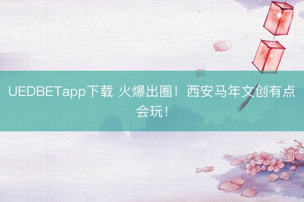 UEDBETapp下载 火爆出圈!西安马年文创有点会玩!