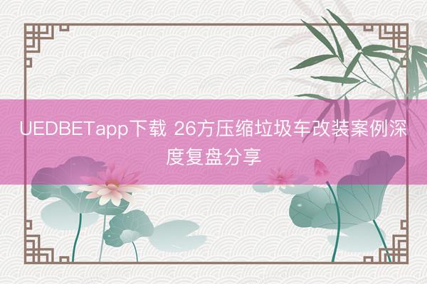 UEDBETapp下载 26方压缩垃圾车改装案例深度复盘分享