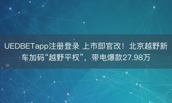 UEDBETapp注册登录 上市即官改！北京越野新车加码“越野平权”，带电爆款27.98万