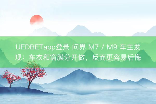 UEDBETapp登录 问界 M7 / M9 车主发现：车衣和窗膜分开做，反而更容易后悔