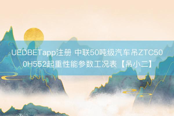 UEDBETapp注册 中联50吨级汽车吊ZTC500H552起重性能参数工况表【吊小二】