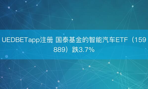 UEDBETapp注册 国泰基金的智能汽车ETF（159889）跌3.7%