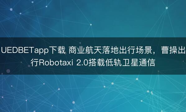 UEDBETapp下载 商业航天落地出行场景，曹操出行Robotaxi 2.0搭载低轨卫星通信