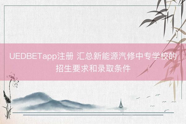 UEDBETapp注册 汇总新能源汽修中专学校的招生要求和录取条件
