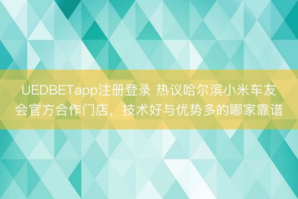 UEDBETapp注册登录 热议哈尔滨小米车友会官方合作门店，技术好与优势多的哪家靠谱
