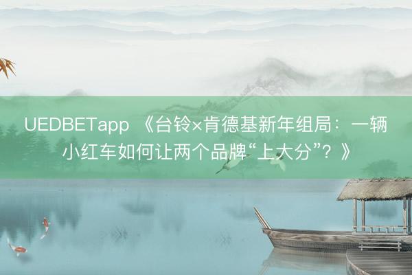 UEDBETapp 《台铃×肯德基新年组局:一辆小红车如何让两个品牌“上大分”?》