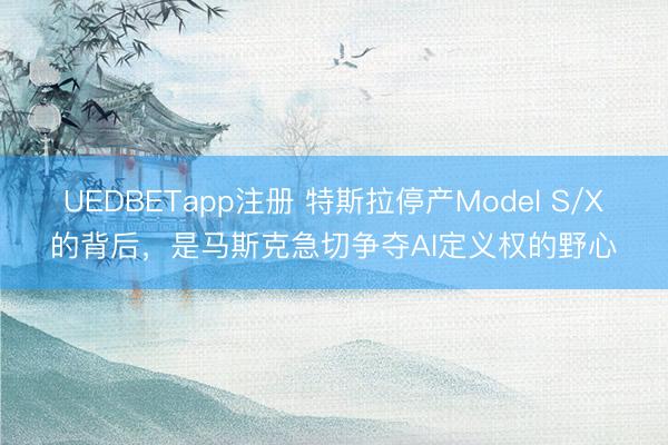 UEDBETapp注册 特斯拉停产Model S/X的背后,是马斯克急切争夺AI定义权的野心