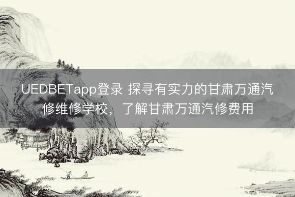 UEDBETapp登录 探寻有实力的甘肃万通汽修维修学校，了解甘肃万通汽修费用