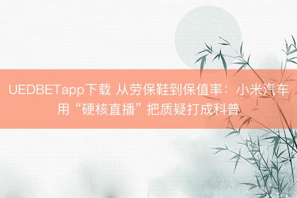 UEDBETapp下载 从劳保鞋到保值率:小米汽车用 “硬核直播” 把质疑打成科普