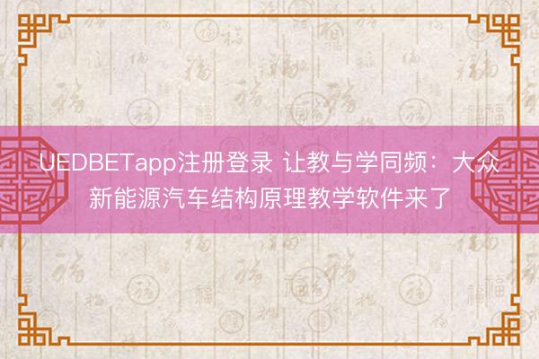 UEDBETapp注册登录 让教与学同频:大众新能源汽车结构原理教学软件来了
