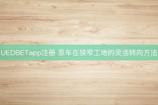 UEDBETapp注册 泵车在狭窄工地的灵活转向方法