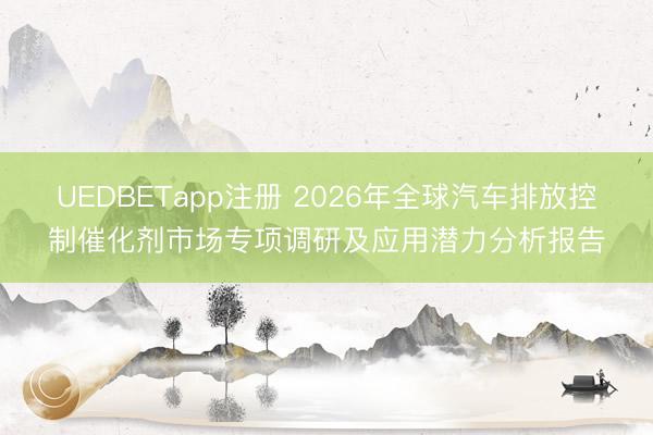 UEDBETapp注册 2026年全球汽车排放控制催化剂市场专项调研及应用潜力分析报告