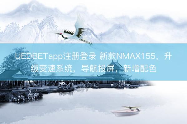 UEDBETapp注册登录 新款NMAX155,升级变速系统,导航投屏,新增配色