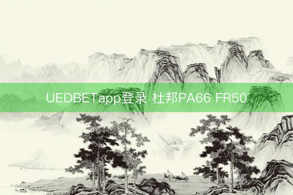 UEDBETapp登录 杜邦PA66 FR50