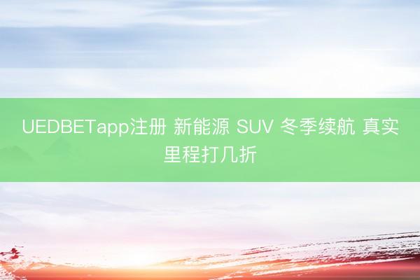 UEDBETapp注册 新能源 SUV 冬季续航 真实里程打几折