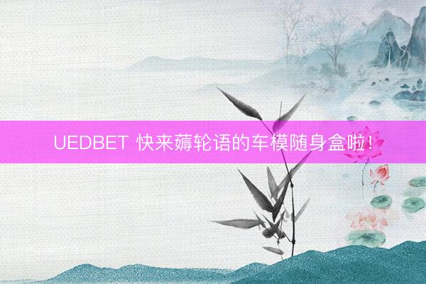UEDBET 快来薅轮语的车模随身盒啦！