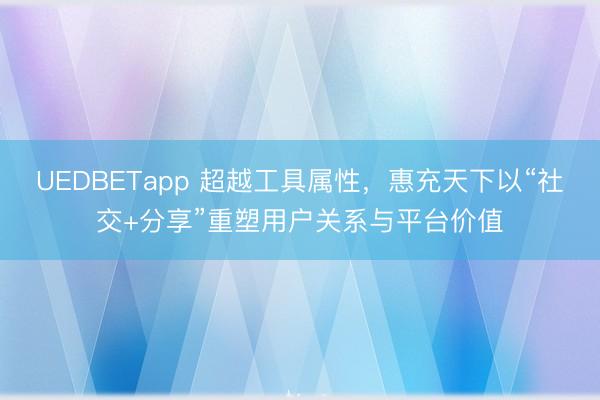 UEDBETapp 超越工具属性，惠充天下以“社交+分享”重塑用户关系与平台价值