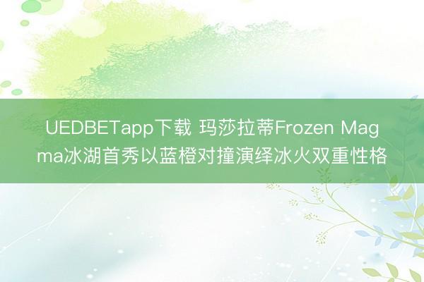 UEDBETapp下载 玛莎拉蒂Frozen Magma冰湖首秀以蓝橙对撞演绎冰火双重性格