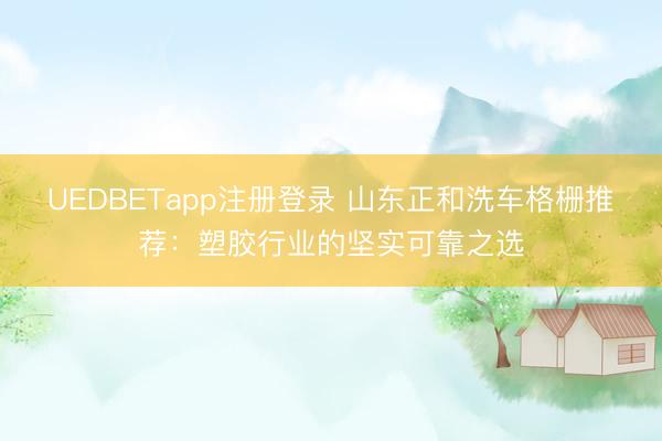UEDBETapp注册登录 山东正和洗车格栅推荐：塑胶行业的坚实可靠之选