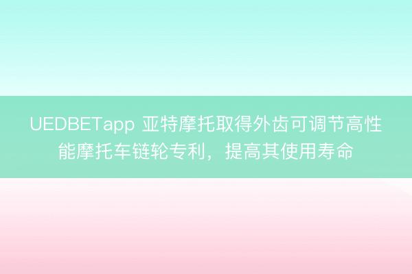 UEDBETapp 亚特摩托取得外齿可调节高性能摩托车链轮专利，提高其使用寿命