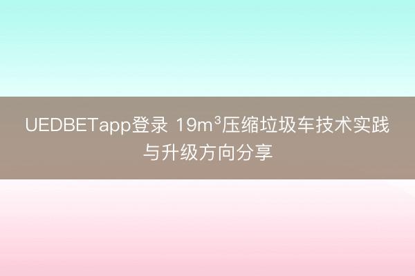 UEDBETapp登录 19m³压缩垃圾车技术实践与升级方向分享
