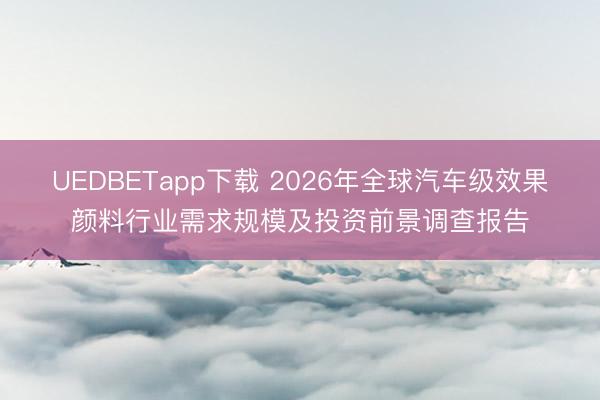 UEDBETapp下载 2026年全球汽车级效果颜料行业需求规模及投资前景调查报告