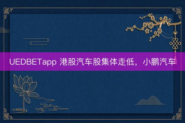UEDBETapp 港股汽车股集体走低，小鹏汽车