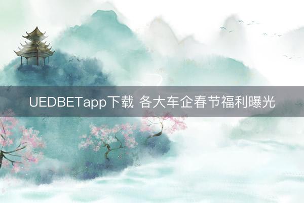 UEDBETapp下载 各大车企春节福利曝光