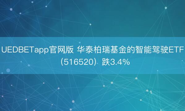 UEDBETapp官网版 华泰柏瑞基金的智能驾驶ETF（516520）跌3.4%