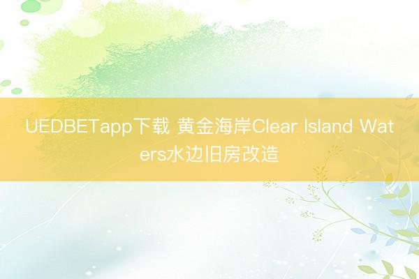 UEDBETapp下载 黄金海岸Clear Island Waters水边旧房改造