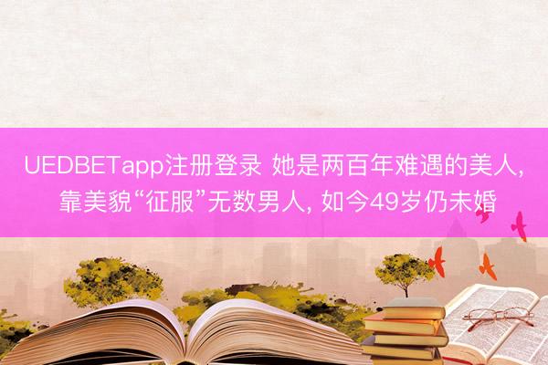 UEDBETapp注册登录 她是两百年难遇的美人, 靠美貌“征服”无数男人, 如今49岁仍未婚