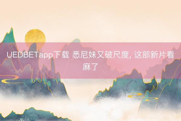 UEDBETapp下载 悉尼妹又破尺度, 这部新片看麻了