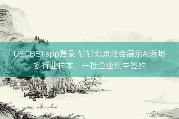 UEDBETapp登录 钉钉北京峰会展示AI落地多行业样本，一批企业集中签约