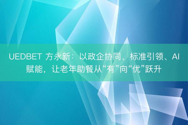UEDBET 方永新：以政企协同、标准引领、AI赋能，让老年助餐从“有”向“优”跃升