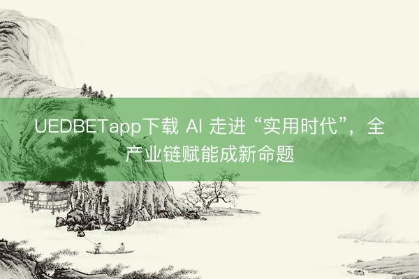 UEDBETapp下载 AI 走进 “实用时代”，全产业链赋能成新命题