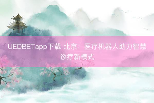UEDBETapp下载 北京：医疗机器人助力智慧诊疗新模式