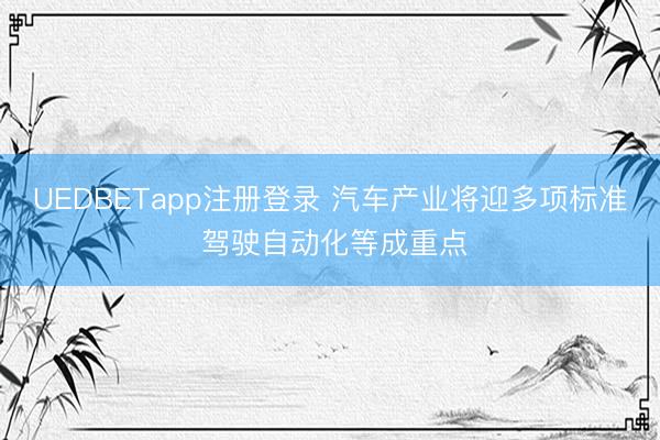 UEDBETapp注册登录 汽车产业将迎多项标准 驾驶自动化等成重点