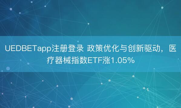 UEDBETapp注册登录 政策优化与创新驱动，医疗器械指数ETF涨1.05%