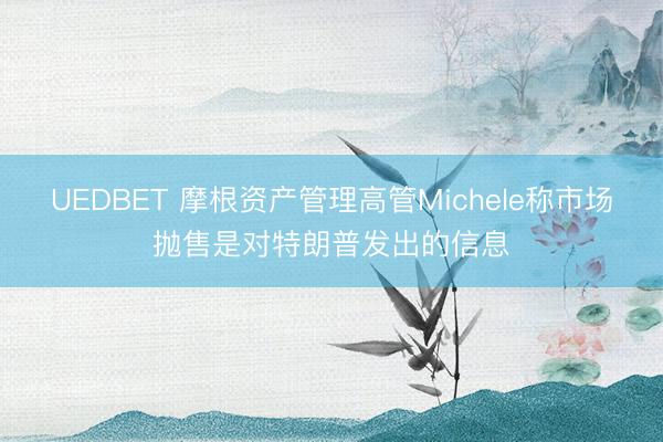 UEDBET 摩根资产管理高管Michele称市场抛售是对特朗普发出的信息