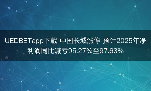 UEDBETapp下载 中国长城涨停 预计2025年净利润同比减亏95.27%至97.63%