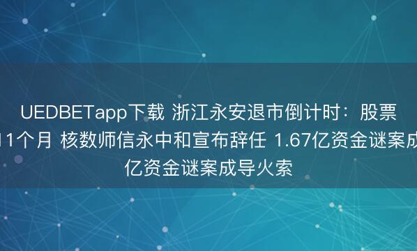UEDBETapp下载 浙江永安退市倒计时：股票已停牌11个月 核数师信永中和宣布辞任 1.67亿资金谜案成导火索