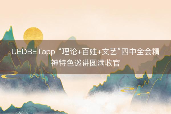 UEDBETapp “理论+百姓+文艺”四中全会精神特色巡讲圆满收官