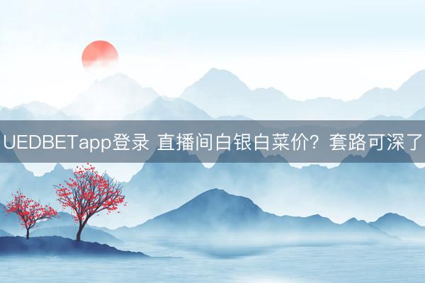 UEDBETapp登录 直播间白银白菜价?套路可深了