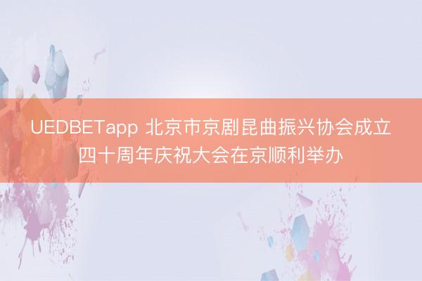 UEDBETapp 北京市京剧昆曲振兴协会成立四十周年庆祝大会在京顺利举办
