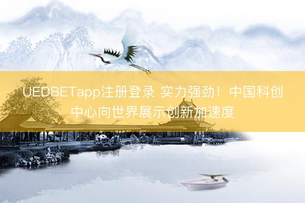 UEDBETapp注册登录 实力强劲!中国科创中心向世界展示创新加速度