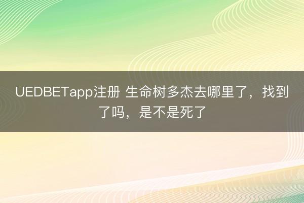 UEDBETapp注册 生命树多杰去哪里了,找到了吗,是不是死了
