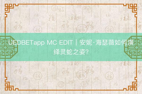 UEDBETapp MC EDIT｜安妮·海瑟薇如何演绎灵蛇之姿？
