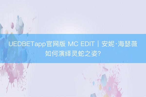 UEDBETapp官网版 MC EDIT｜安妮·海瑟薇如何演绎灵蛇之姿？