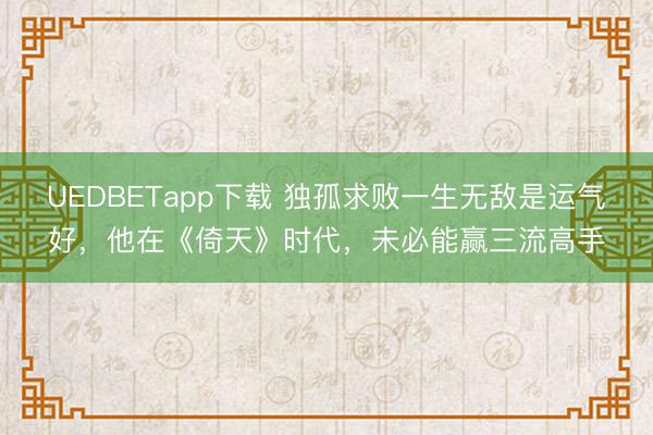 UEDBETapp下载 独孤求败一生无敌是运气好,他在《倚天》时代,未必能赢三流高手
